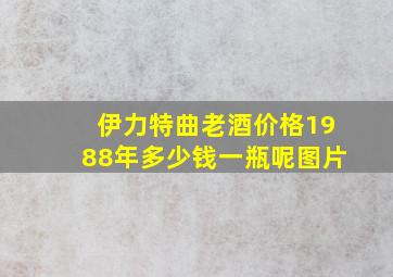 伊力特曲老酒价格1988年多少钱一瓶呢图片