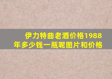 伊力特曲老酒价格1988年多少钱一瓶呢图片和价格