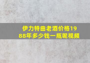 伊力特曲老酒价格1988年多少钱一瓶呢视频