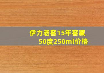 伊力老窖15年窖藏50度250ml价格