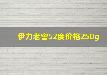 伊力老窖52度价格250g