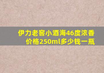 伊力老窖小酒海46度浓香价格250ml多少钱一瓶