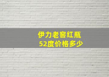 伊力老窖红瓶52度价格多少