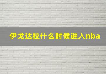 伊戈达拉什么时候进入nba