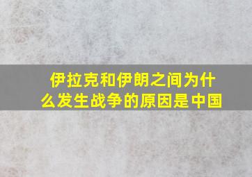 伊拉克和伊朗之间为什么发生战争的原因是中国