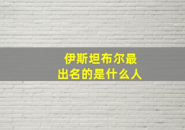 伊斯坦布尔最出名的是什么人