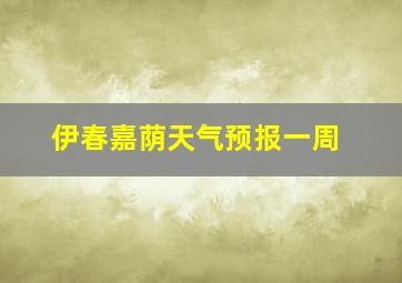 伊春嘉荫天气预报一周