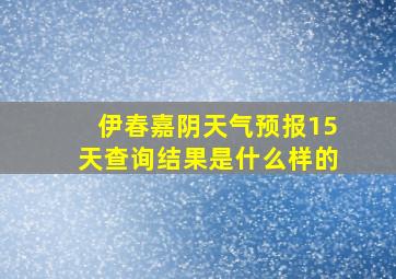 伊春嘉阴天气预报15天查询结果是什么样的