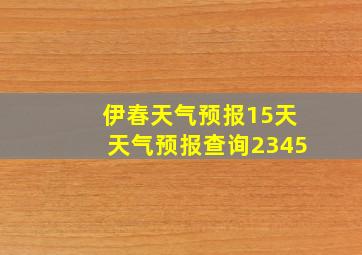 伊春天气预报15天天气预报查询2345