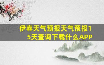 伊春天气预报天气预报15天查询下载什么APP