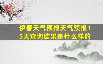 伊春天气预报天气预报15天查询结果是什么样的