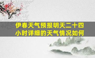 伊春天气预报明天二十四小时详细的天气情况如何