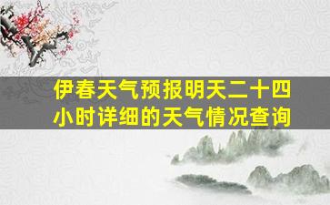 伊春天气预报明天二十四小时详细的天气情况查询