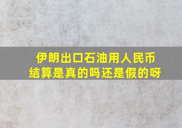 伊朗出口石油用人民币结算是真的吗还是假的呀