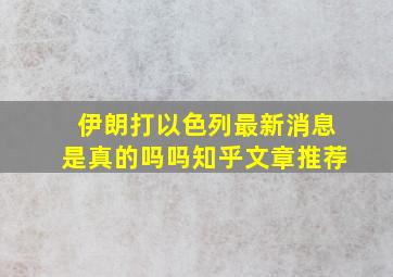 伊朗打以色列最新消息是真的吗吗知乎文章推荐