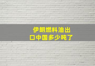 伊朗燃料油出口中国多少吨了