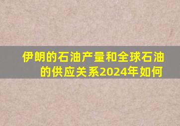 伊朗的石油产量和全球石油的供应关系2024年如何