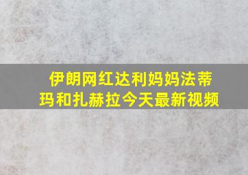 伊朗网红达利妈妈法蒂玛和扎赫拉今天最新视频