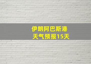 伊朗阿巴斯港天气预报15天