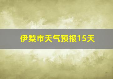 伊梨市天气预报15天