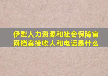 伊犁人力资源和社会保障官网档案接收人和电话是什么