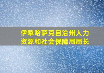 伊犁哈萨克自治州人力资源和社会保障局局长