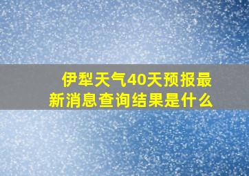 伊犁天气40天预报最新消息查询结果是什么