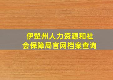 伊犁州人力资源和社会保障局官网档案查询