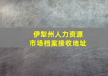 伊犁州人力资源市场档案接收地址