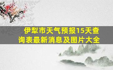 伊犁市天气预报15天查询表最新消息及图片大全