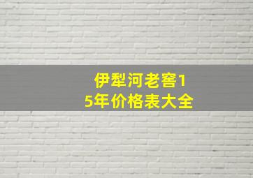 伊犁河老窖15年价格表大全