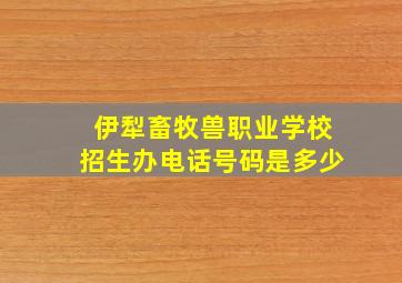 伊犁畜牧兽职业学校招生办电话号码是多少