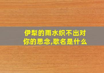 伊犁的雨水织不出对你的思念,歌名是什么