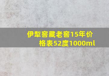 伊犁窖藏老窖15年价格表52度1000ml