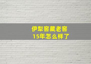 伊犁窖藏老窖15年怎么样了