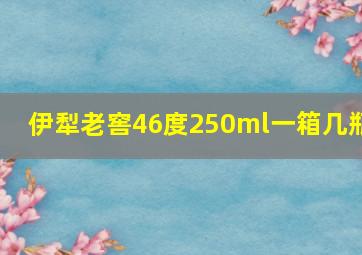 伊犁老窖46度250ml一箱几瓶