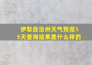 伊犁自治州天气预报15天查询结果是什么样的