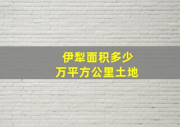 伊犁面积多少万平方公里土地