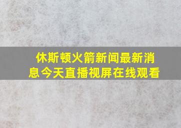 休斯顿火箭新闻最新消息今天直播视屏在线观看