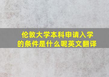 伦敦大学本科申请入学的条件是什么呢英文翻译