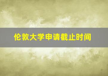 伦敦大学申请截止时间