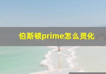 伯斯顿prime怎么灵化