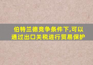 伯特兰德竞争条件下,可以通过出口关税进行贸易保护