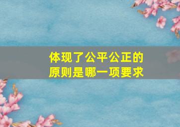 体现了公平公正的原则是哪一项要求