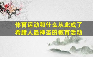 体育运动和什么从此成了希腊人最神圣的教育活动