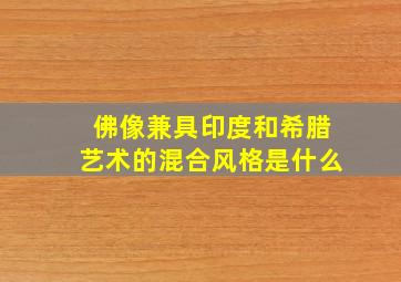 佛像兼具印度和希腊艺术的混合风格是什么