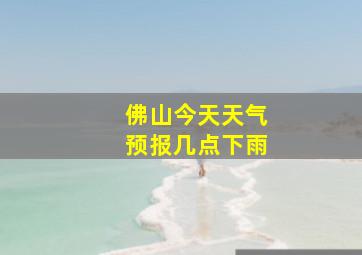 佛山今天天气预报几点下雨