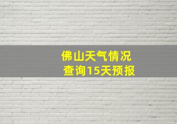 佛山天气情况查询15天预报