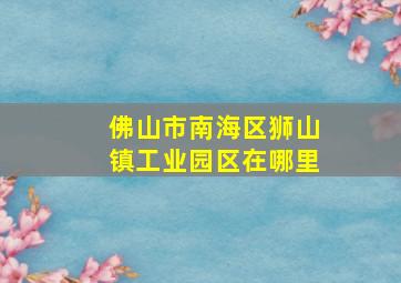 佛山市南海区狮山镇工业园区在哪里