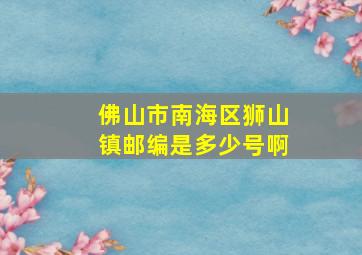 佛山市南海区狮山镇邮编是多少号啊